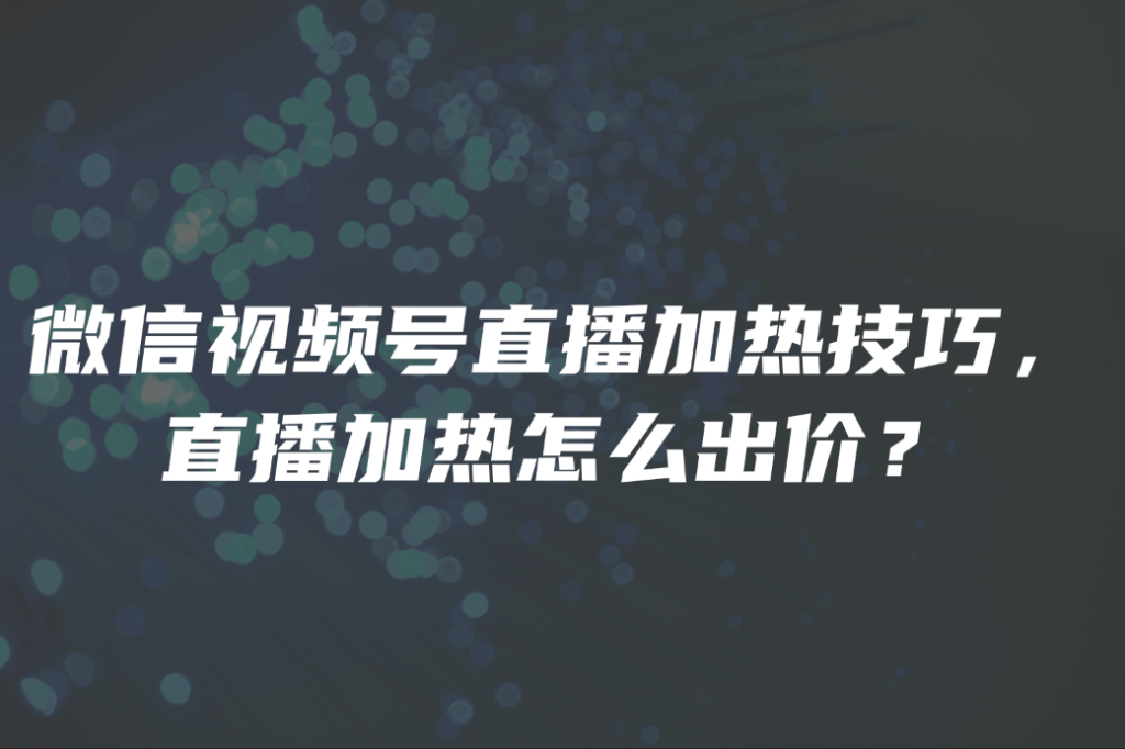 微信视频号直播加热技巧，直播加热怎么出价？