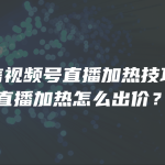 微信视频号直播加热技巧，直播加热怎么出价？