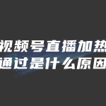 视频号直播加热不通过是什么原因？