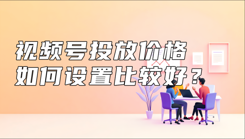 视频号投放价格如何设置比较好？