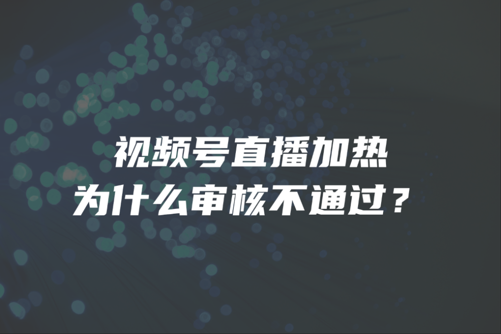 视频号直播加热为什么审核不通过？