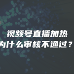 视频号直播加热为什么审核不通过？