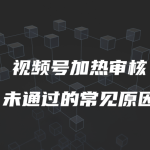 视频号加热审核未通过的常见原因