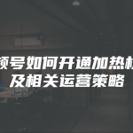 视频号如何开通加热权限及相关运营策略