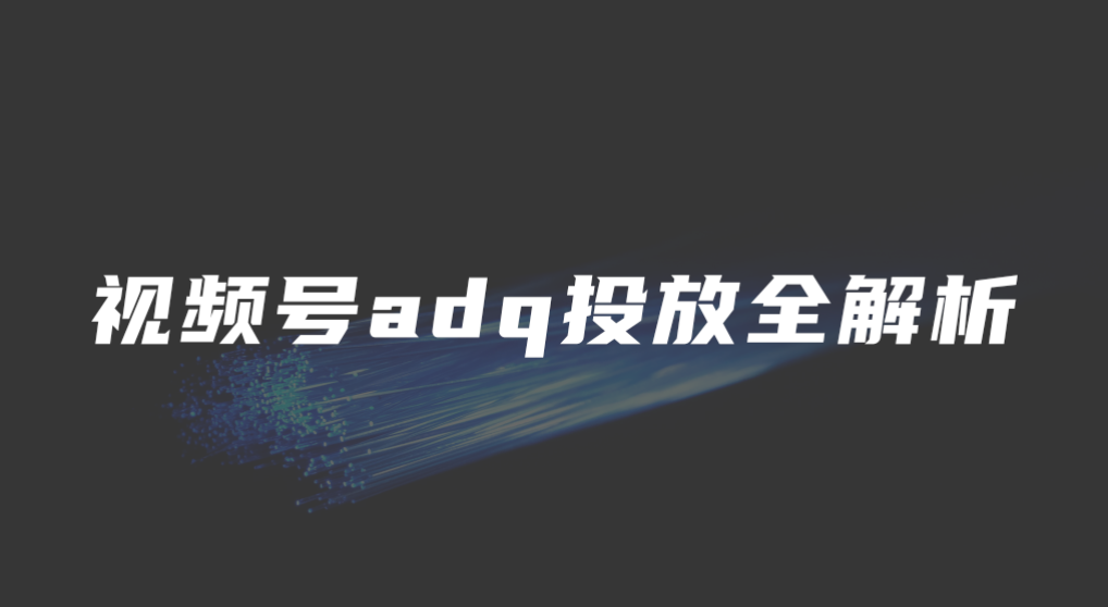 视频号adq投放全解析