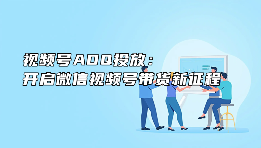 视频号ADQ投放： 开启微信视频号带货新征程