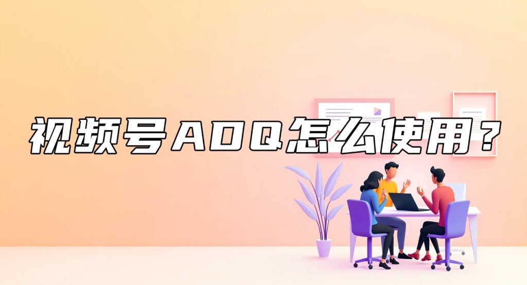 视频号ADQ怎么使用？