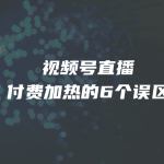 视频号直播付费加热的6个误区