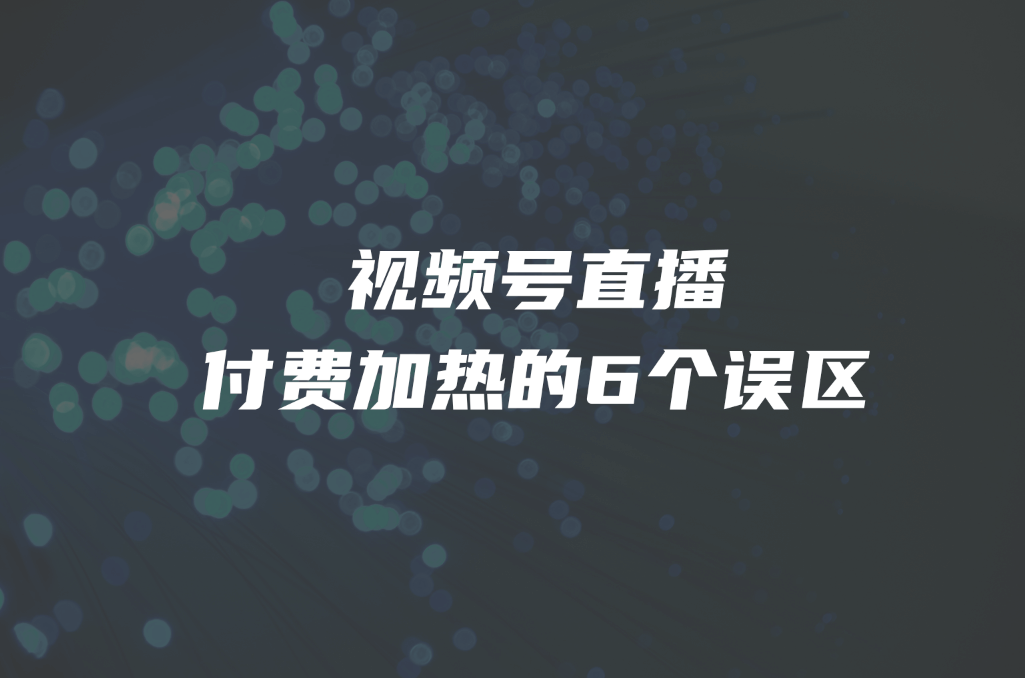 视频号直播付费加热的6个误区