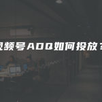 视频号ADQ如何投放？