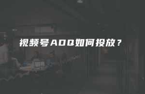 视频号ADQ如何投放？