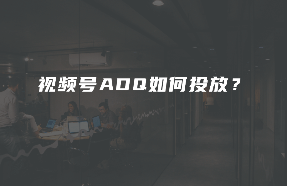 视频号ADQ如何投放？