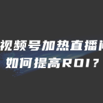 视频号加热直播间如何提高ROI？