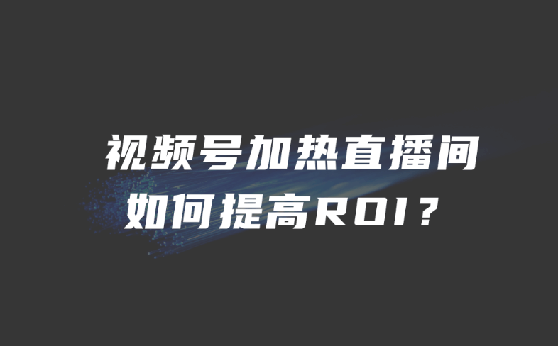 视频号加热直播间如何提高ROI？