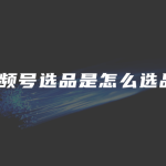 视频号选品是怎么选品？